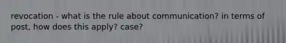 revocation - what is the rule about communication? in terms of post, how does this apply? case?