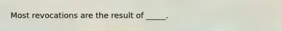 Most revocations are the result of _____.