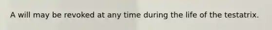 A will may be revoked at any time during the life of the testatrix.