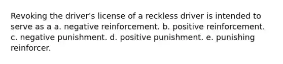 Revoking the driver's license of a reckless driver is intended to serve as a a. negative reinforcement. b. positive reinforcement. c. negative punishment. d. positive punishment. e. punishing reinforcer.