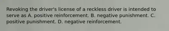 Revoking the driver's license of a reckless driver is intended to serve as A. positive reinforcement. B. negative punishment. C. positive punishment. D. negative reinforcement.