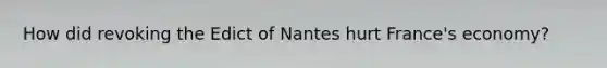 How did revoking the Edict of Nantes hurt France's economy?