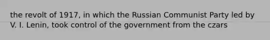 the revolt of 1917, in which the Russian Communist Party led by V. I. Lenin, took control of the government from the czars