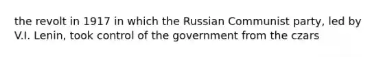 the revolt in 1917 in which the Russian Communist party, led by V.I. Lenin, took control of the government from the czars