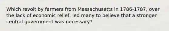 Which revolt by farmers from Massachusetts in 1786-1787, over the lack of economic relief, led many to believe that a stronger central government was necessary?