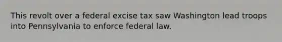 This revolt over a federal excise tax saw Washington lead troops into Pennsylvania to enforce federal law.