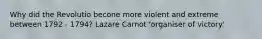 Why did the Revolutio becone more violent and extreme between 1792 - 1794? Lazare Carnot 'organiser of victory'