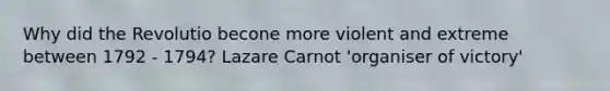 Why did the Revolutio becone more violent and extreme between 1792 - 1794? Lazare Carnot 'organiser of victory'