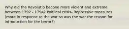 Why did the Revolutio becone more violent and extreme between 1792 - 1794? Poltiical crisis- Repressive measures (more in response to the war so was the war the reason for introduction for the terror?)