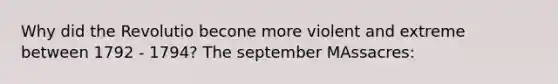 Why did the Revolutio becone more violent and extreme between 1792 - 1794? The september MAssacres: