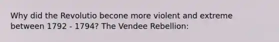 Why did the Revolutio becone more violent and extreme between 1792 - 1794? The Vendee Rebellion: