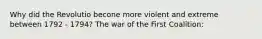 Why did the Revolutio becone more violent and extreme between 1792 - 1794? The war of the First Coalition: