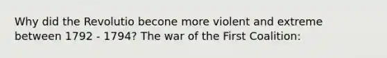 Why did the Revolutio becone more violent and extreme between 1792 - 1794? The war of the First Coalition: