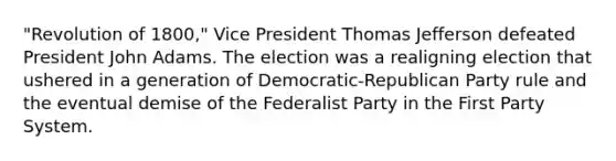 "Revolution of 1800," Vice President Thomas Jefferson defeated President John Adams. The election was a realigning election that ushered in a generation of Democratic-Republican Party rule and the eventual demise of the Federalist Party in the First Party System.