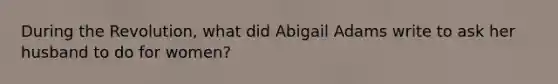 During the Revolution, what did Abigail Adams write to ask her husband to do for women?