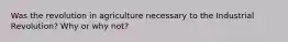 Was the revolution in agriculture necessary to the Industrial Revolution? Why or why not?