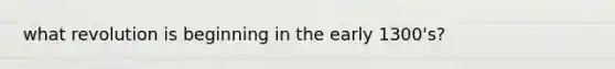 what revolution is beginning in the early 1300's?
