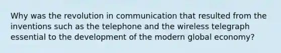 Why was the revolution in communication that resulted from the inventions such as the telephone and the wireless telegraph essential to the development of the modern global economy?