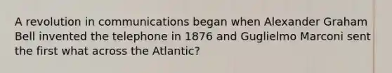 A revolution in communications began when Alexander Graham Bell invented the telephone in 1876 and Guglielmo Marconi sent the first what across the Atlantic?