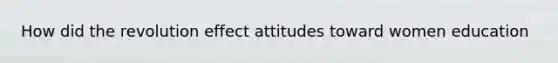 How did the revolution effect attitudes toward women education