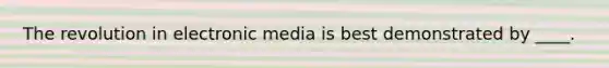 The revolution in electronic media is best demonstrated by ____.