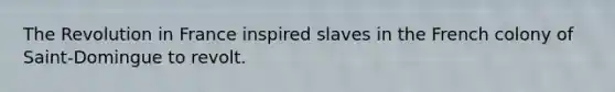 The Revolution in France inspired slaves in the French colony of Saint-Domingue to revolt.