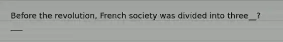 Before the revolution, French society was divided into three__?___