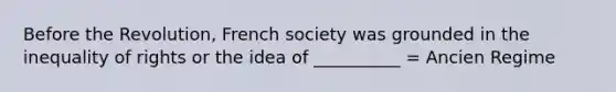 Before the Revolution, French society was grounded in the inequality of rights or the idea of __________ = Ancien Regime