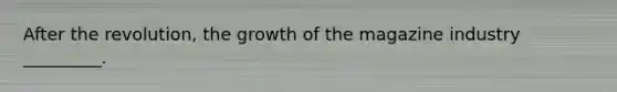 After the revolution, the growth of the magazine industry _________.