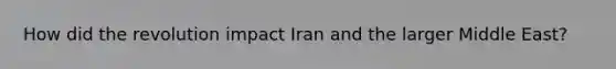 How did the revolution impact Iran and the larger Middle East?