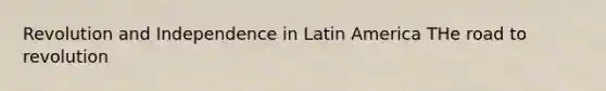 Revolution and Independence in Latin America THe road to revolution