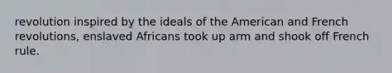 revolution inspired by the ideals of the American and French revolutions, enslaved Africans took up arm and shook off French rule.