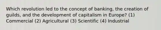 Which revolution led to the concept of banking, the creation of guilds, and the development of capitalism in Europe? (1) Commercial (2) Agricultural (3) Scientific (4) Industrial