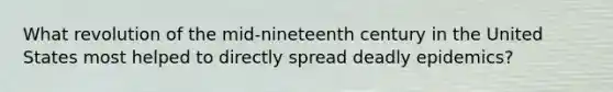 What revolution of the mid-nineteenth century in the United States most helped to directly spread deadly epidemics?