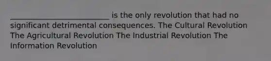 __________________________ is the only revolution that had no significant detrimental consequences. The Cultural Revolution The Agricultural Revolution The Industrial Revolution The Information Revolution