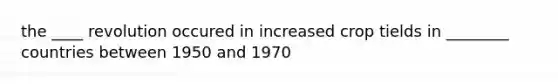 the ____ revolution occured in increased crop tields in ________ countries between 1950 and 1970