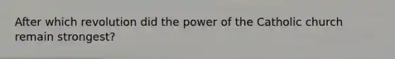 After which revolution did the power of the Catholic church remain strongest?