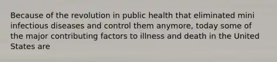 Because of the revolution in public health that eliminated mini infectious diseases and control them anymore, today some of the major contributing factors to illness and death in the United States are