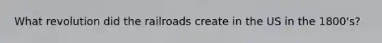 What revolution did the railroads create in the US in the 1800's?