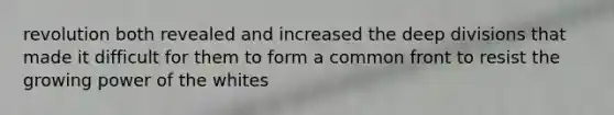 revolution both revealed and increased the deep divisions that made it difficult for them to form a common front to resist the growing power of the whites