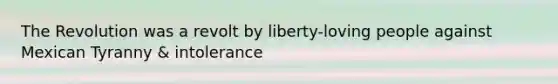 The Revolution was a revolt by liberty-loving people against Mexican Tyranny & intolerance