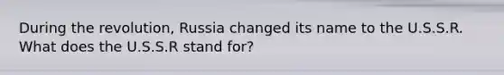 During the revolution, Russia changed its name to the U.S.S.R. What does the U.S.S.R stand for?