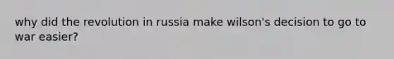 why did the revolution in russia make wilson's decision to go to war easier?