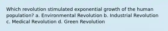 Which revolution stimulated <a href='https://www.questionai.com/knowledge/kotMRuKib4-exponential-growth' class='anchor-knowledge'>exponential growth</a> of the human population? a. Environmental Revolution b. Industrial Revolution c. Medical Revolution d. Green Revolution