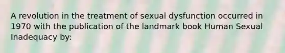 A revolution in the treatment of sexual dysfunction occurred in 1970 with the publication of the landmark book Human Sexual Inadequacy by: