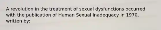 A revolution in the treatment of sexual dysfunctions occurred with the publication of Human Sexual Inadequacy in 1970, written by: