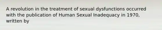 A revolution in the treatment of sexual dysfunctions occurred with the publication of Human Sexual Inadequacy in 1970, written by