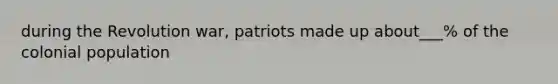 during the Revolution war, patriots made up about___% of the colonial population