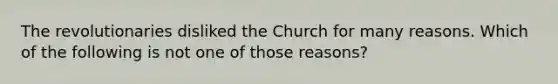 The revolutionaries disliked the Church for many reasons. Which of the following is not one of those reasons?