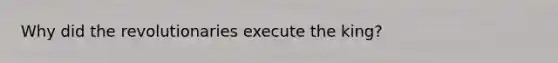 Why did the revolutionaries execute the king?